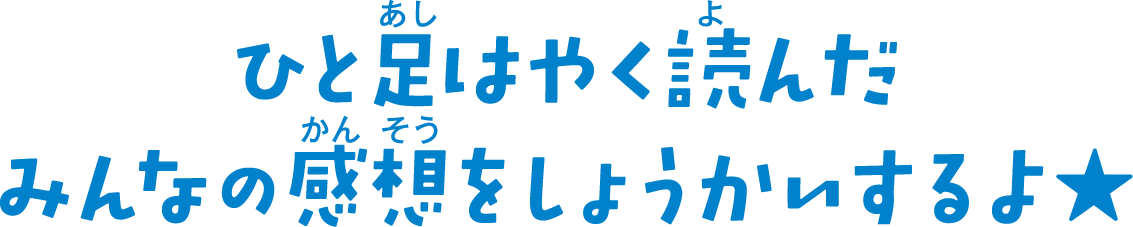 ひと足はやく読んだ みんなの感想をしょうかいするよ★