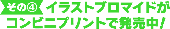 その④ イラストブロマイドが コンビニプリントで発売中!